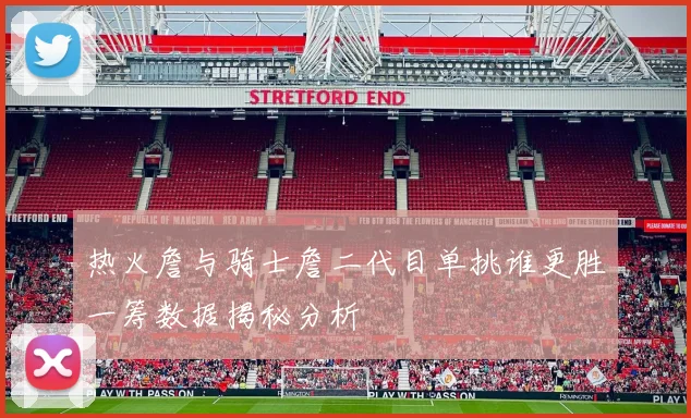 热火詹与骑士詹二代目单挑谁更胜一筹数据揭秘分析