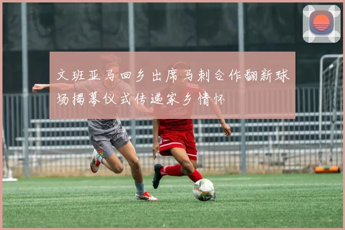 文班亚马回乡出席马刺合作翻新球场揭幕仪式传递家乡情怀