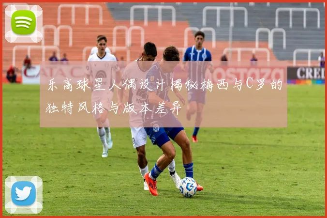 乐高球星人偶设计揭秘梅西与C罗的独特风格与版本差异