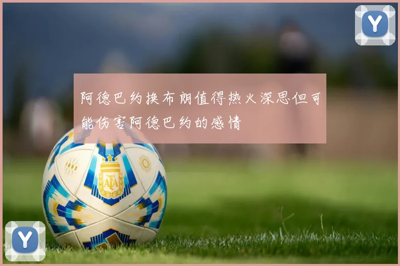 阿德巴约换布朗值得热火深思但可能伤害阿德巴约的感情