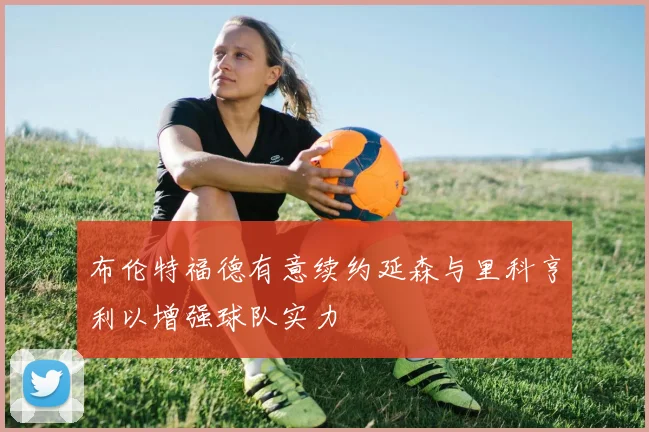 布伦特福德有意续约延森与里科亨利以增强球队实力