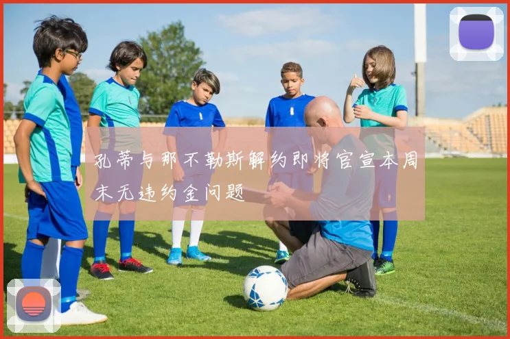 孔蒂与那不勒斯解约即将官宣本周末无违约金问题