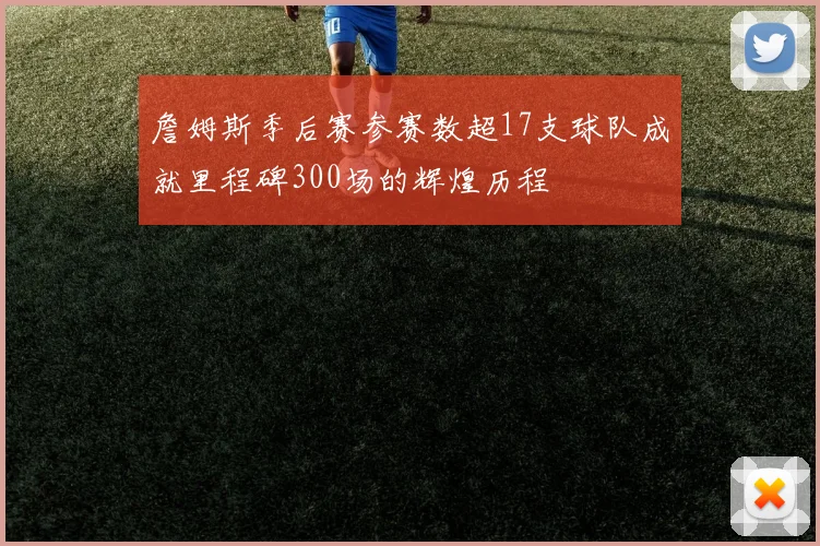 詹姆斯季后赛参赛数超17支球队成就里程碑300场的辉煌历程
