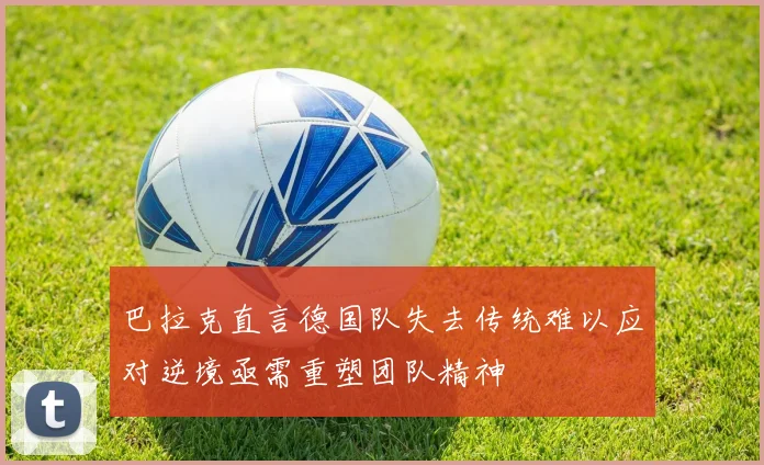 巴拉克直言德国队失去传统难以应对逆境亟需重塑团队精神