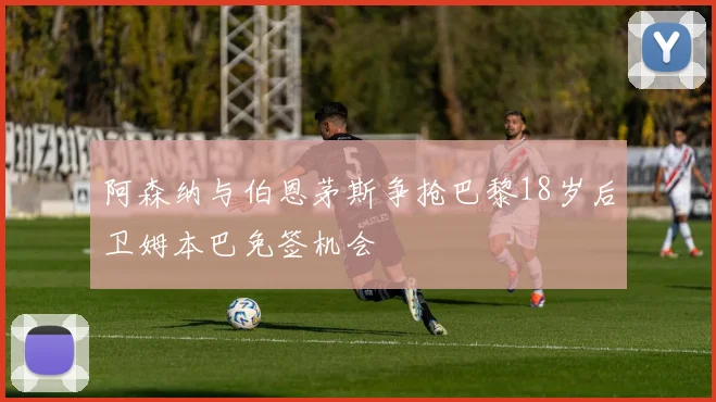 阿森纳与伯恩茅斯争抢巴黎18岁后卫姆本巴免签机会