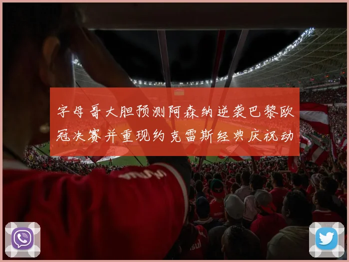 字母哥大胆预测阿森纳逆袭巴黎欧冠决赛并重现约克雷斯经典庆祝动作