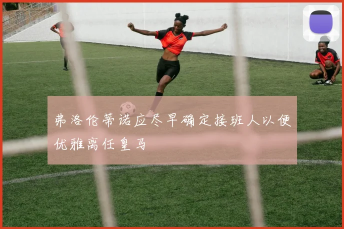 弗洛伦蒂诺应尽早确定接班人以便优雅离任皇马