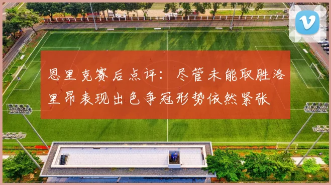恩里克赛后点评：尽管未能取胜洛里昂表现出色争冠形势依然紧张