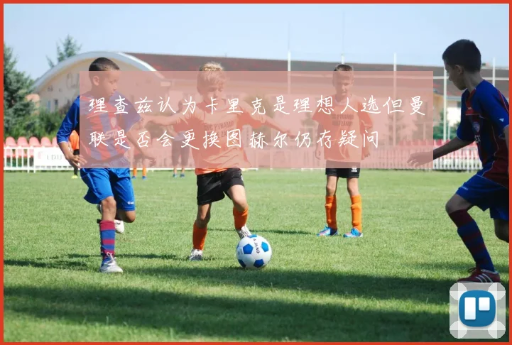 理查兹认为卡里克是理想人选但曼联是否会更换图赫尔仍存疑问