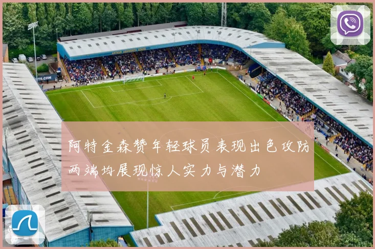 阿特金森赞年轻球员表现出色攻防两端均展现惊人实力与潜力