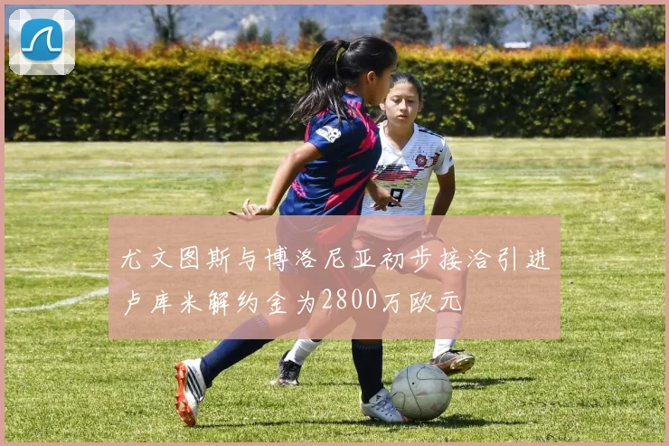 尤文图斯与博洛尼亚初步接洽引进卢库米解约金为2800万欧元
