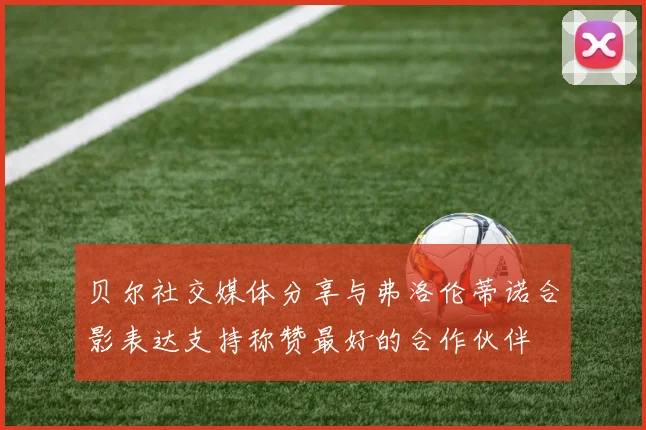 贝尔社交媒体分享与弗洛伦蒂诺合影表达支持称赞最好的合作伙伴