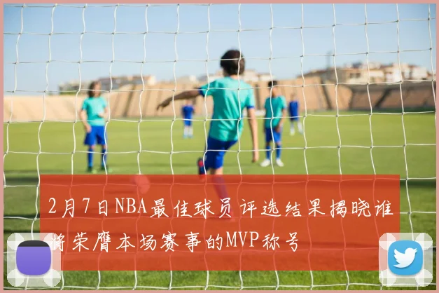 2月7日NBA最佳球员评选结果揭晓谁将荣膺本场赛事的MVP称号