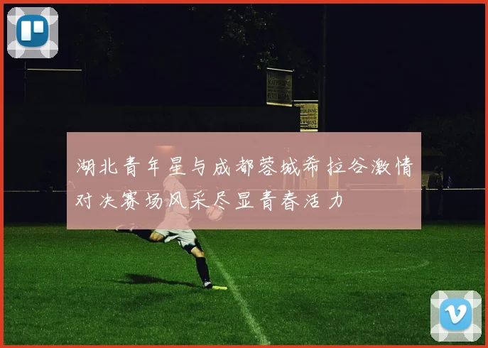 湖北青年星与成都蓉城希拉谷激情对决赛场风采尽显青春活力