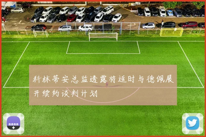 科林蒂安总监透露将适时与德佩展开续约谈判计划