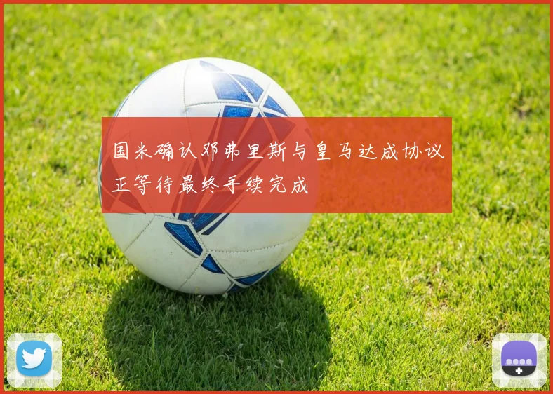 国米确认邓弗里斯与皇马达成协议正等待最终手续完成