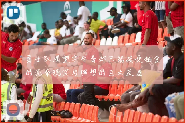 勇士队渴望字母哥却只能接受铂金的无奈现实与理想的巨大反差