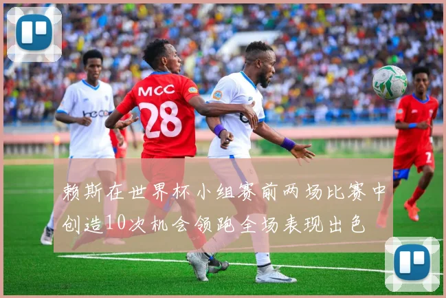 赖斯在世界杯小组赛前两场比赛中创造10次机会领跑全场表现出色