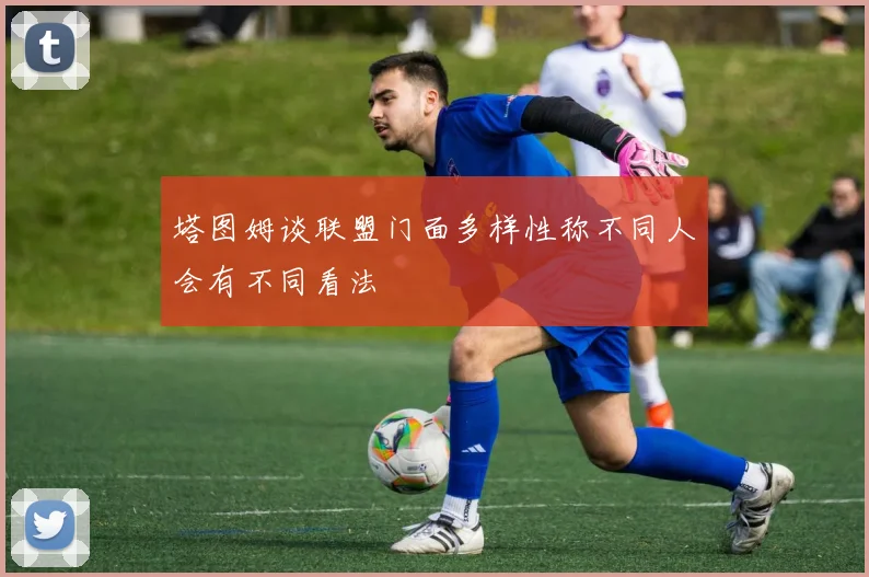 塔图姆谈联盟门面多样性称不同人会有不同看法