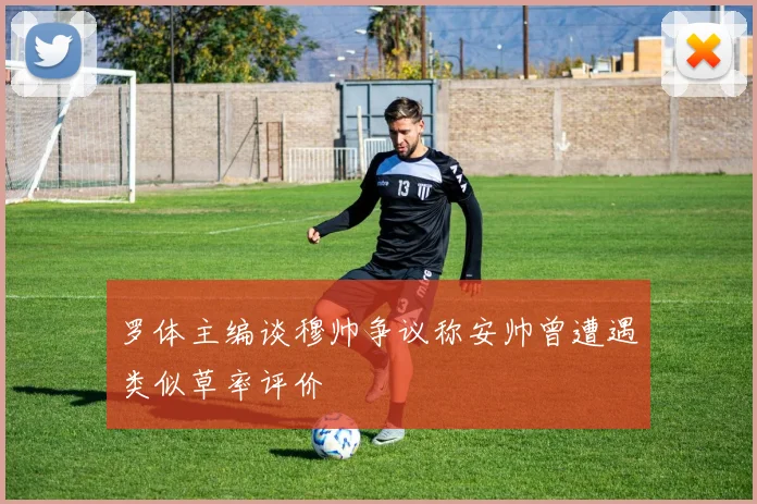 罗体主编谈穆帅争议称安帅曾遭遇类似草率评价