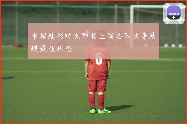 中超精彩对决即将上演各队力争展现最佳状态