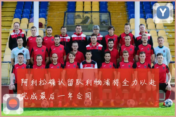 阿利松确认留队利物浦将全力以赴完成最后一年合同