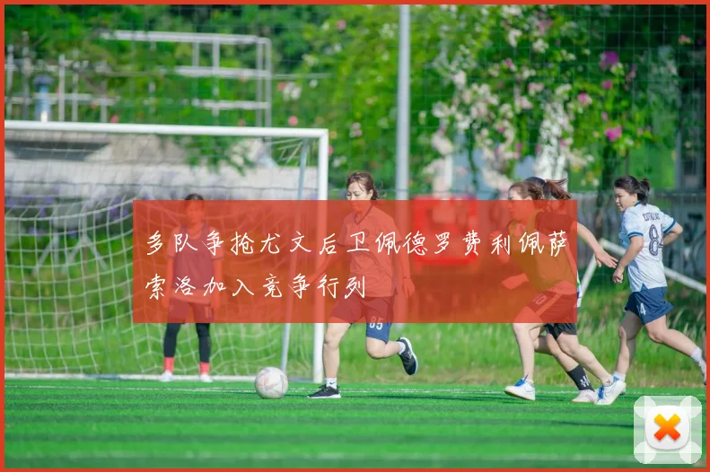 多队争抢尤文后卫佩德罗费利佩萨索洛加入竞争行列
