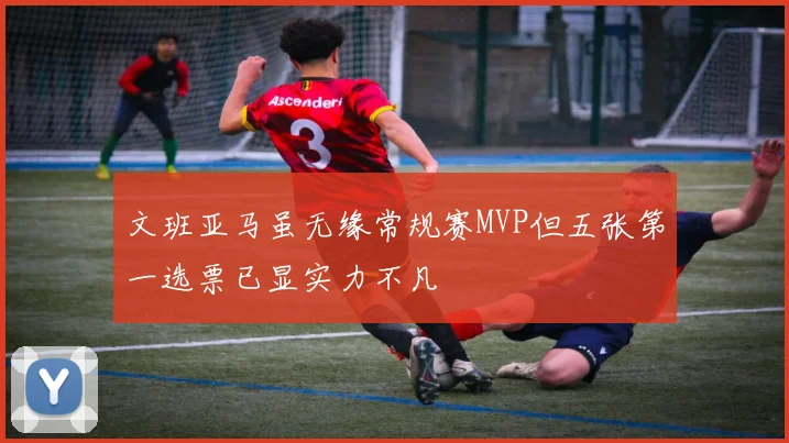 文班亚马虽无缘常规赛MVP但五张第一选票已显实力不凡