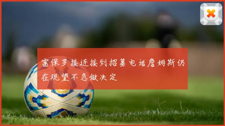 富保罗接连接到招募电话詹姆斯仍在观望不急做决定