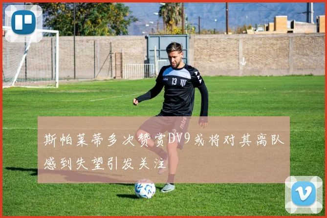 斯帕莱蒂多次赞赏DV9或将对其离队感到失望引发关注